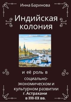 Обложка книги «Индийская колония и её роль в социально-экономическом и культурном развитии г. Астрахани в XVII-XIX вв.» — Инна Баринова