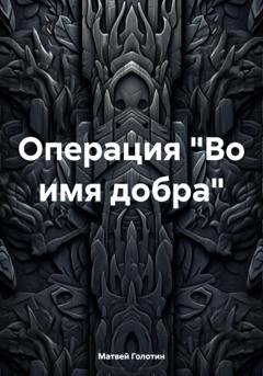 Обложка книги «Операция «Во имя добра»» — Матвей Голотин