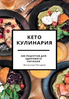 Обложка книги «Кето кулинария: 100 рецептов для здорового питания» — Вячеслав Пигарев