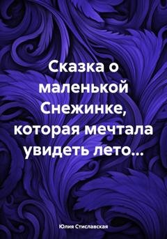 Обложка книги «Сказка о маленькой Снежинке, которая мечтала увидеть лето…» — Юлия Стиславская