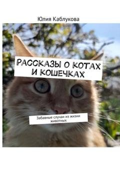Обложка книги «Рассказы о котах и кошечках. Забавные случаи из жизни животных» — Юлия Каблукова