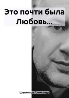 Обложка книги «Это почти была Любовь…» — Александр Евгеньевич Щелкунов