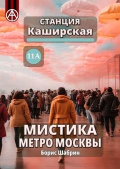 Обложка книги «Станция Каширская 11А. Мистика метро Москвы» — Борис Шабрин