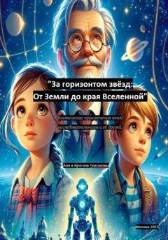 Обложка книги «За горизонтом звёзд: От Земли до края Вселенной. Космические приключения юной исследовательницы и её друзей» — Ярослав Терганов