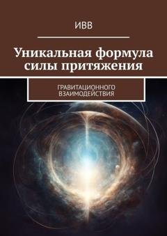 Обложка книги «Уникальная формула силы притяжения. Гравитационного взаимодействия» — ИВВ