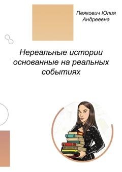 Обложка книги «Нереальные истории основанные на реальных событиях. Нет ничего невозможного!» — Юлия Андреевна Пеякович
