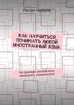 Обложка книги «Как научиться понимать любой иностранный язык. На примере английского, немецкого, итальянского» — Руслан Назаров