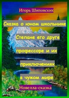 Обложка книги «Сказка о юном школьнике Степане его друге профессоре и их приключениях в чужом мире» — Игорь Дасиевич Шиповских