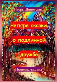 Обложка книги «Четыре сказки о подлинной дружбе» — Игорь Дасиевич Шиповских