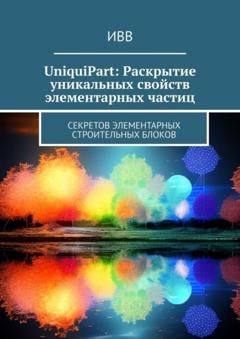 Обложка книги «UniquiPart: Раскрытие уникальных свойств элементарных частиц. Секретов элементарных строительных блоков» — ИВВ