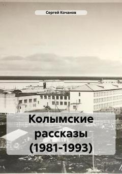 Обложка книги «Колымские рассказы (1981-1993)» — Сергей Юрьевич Кочанов