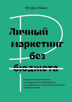 Обложка книги «Личный маркетинг без бюджета. Пошаговое практическое руководство по превращению в узнаваемого и высокооплачиваемого профессионала» — Игорь Манн