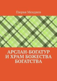 Обложка книги «Арслан-богатур и храм божества богатства» — Пюрвя Мендяев