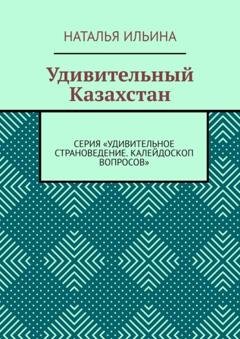 Обложка книги «Удивительный Казахстан. Серия «Удивительное страноведение. Калейдоскоп вопросов»» — Наталья Ильина