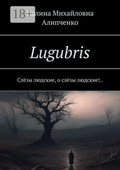 Обложка книги «Lugubris. Слёзы людские, о слёзы людские!..» — Полина Михайловна Алипченко