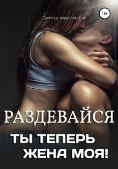 Обложка книги «Раздевайся, ты теперь жена моя!» — Заметки порно-актёра