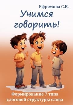 Обложка книги «Учимся говорить! Формирование 7 типа слоговой структуры слова» — Светлана Викторовна Ефремова