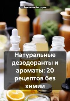 Обложка книги «Натуральные дезодоранты и ароматы: 20 рецептов без химии» — Романова Виктория