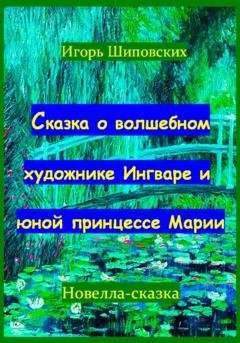 Обложка книги «Сказка о волшебном художнике Ингваре и юной принцессе Марии» — Игорь Дасиевич Шиповских