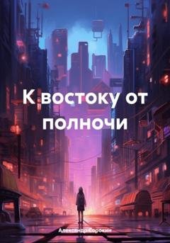 Обложка книги «К востоку от полночи» — Александр Иванович Сорокин