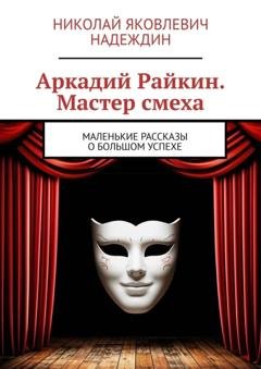 Обложка книги «Аркадий Райкин. Мастер смеха. Маленькие рассказы о большом успехе» — Николай Яковлевич Надеждин