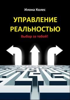 Обложка книги «Управление реальностью. Выбор за тобой!» — Илона Владимировна Колес