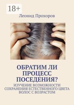 Обложка книги «Обратим ли процесс поседения? Изучение возможности сохранения естественного цвета волос с возрастом» — Леонид Прохоров