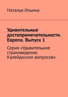 Обложка книги «Удивительные достопримечательности. Европа. Выпуск 1. Серия «Удивительное страноведение. Калейдоскоп вопросов»» — Наталья Ильина