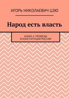 Обложка книги «Народ есть власть. Книга 4. Пробелы в Конституции России» — Игорь Николаевич Цзю