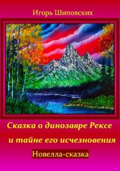 Обложка книги «Сказка о динозавре Рексе и тайне его исчезновения» — Игорь Дасиевич Шиповских