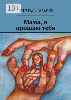 Обложка книги «Мама, я прощаю тебя» — Пётр Галигабаров
