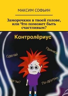 Обложка книги «Заморочкин в твоей голове, или Что поможет быть счастливым?» — Максим Софьин