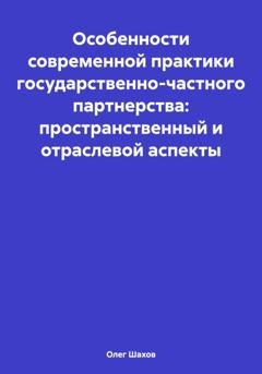 Обложка книги «Особенности современной практики государственно-частного партнерства: пространственный и отраслевой аспекты» — Олег Федорович Шахов