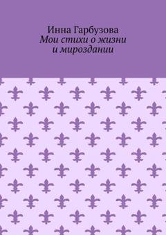 Обложка книги «Мои стихи о жизни и мироздании» — Инна Гарбузова