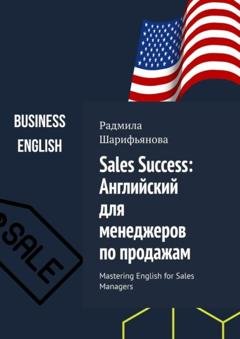 Обложка книги «Sales Success: Английский для менеджеров по продажам. Mastering English for Sales Managers» — Радмила Шарифьянова