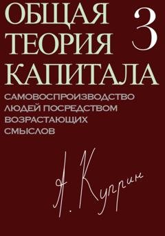 Обложка книги «Общая теория капитала. Самовоспроизводство людей посредством возрастающих смыслов. Часть третья» — А. Куприн
