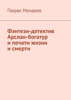 Обложка книги «Фэнтези-детектив Арслан-богатур и печати жизни и смерти» — Пюрвя Мендяев