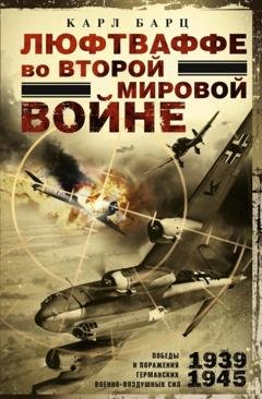 Обложка книги «Люфтваффе во Второй мировой войне. Победы и поражения германских военно-воздушных сил. 1939–1945 гг.» — Карл Барц