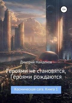 Обложка книги «Космическая сага. Героями не рождаются, Героями становятся. Книга 1» — Дмитрий Александрович Найденов