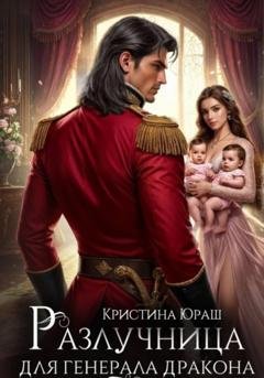 Обложка книги «Разлучница для генерала дракона» — Кристина Юрьевна Юраш