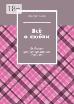 Обложка книги «Всё о любви. Любовно-ироничная лирика. Любилки» — Валерий Сергеевич Белов