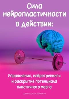 Обложка книги «Сила нейропластичности в действии: Упражнения, нейротренинги и раскрытие потенциала пластичного мозга» — Сьюэллен Шелли МакДженна