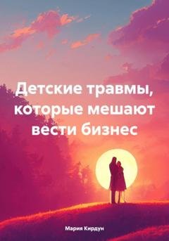 Обложка книги «Детские травмы, которые мешают вести бизнес» — Мария Кирдун