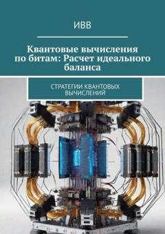 Обложка книги «Квантовые вычисления по битам: Расчет идеального баланса. Стратегии квантовых вычислений» — ИВВ