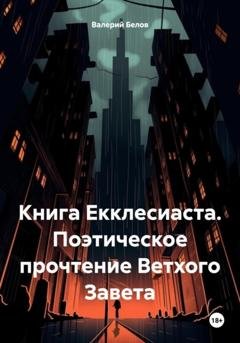 Обложка книги «Книга Екклесиаста. Поэтическое прочтение Ветхого Завета» — Валерий Белов