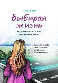 Обложка книги «Выбирая жизнь. Исцеляющие истории о реальных людях.» — Лилия Кох