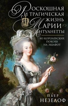 Обложка книги «Роскошная и трагическая жизнь Марии-Антуанетты. Из королевских покоев на эшафот» — Пьер Незелоф