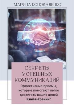 Обложка книги «Секреты успешных коммуникаций.Эффективные приемы, которые помогают легко достигать ваших целей. Книга-тренинг» — Марина Юрьевна Коноваленко