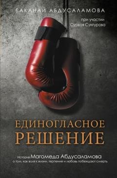 Обложка книги «Единогласное решение. История Магомеда Абдусаламова о том, как воля к жизни, терпение и любовь побеждают смерть» — Баканай Абдусаламова