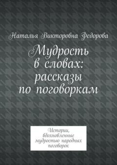 Обложка книги «Мудрость в словах: рассказы по поговоркам. Истории, вдохновленные мудростью народных поговорок» — Наталья Викторовна Федорова